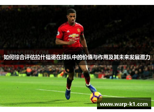 如何综合评估拉什福德在球队中的价值与作用及其未来发展潜力
