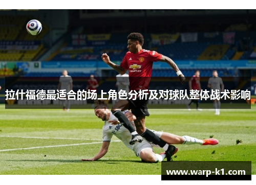 拉什福德最适合的场上角色分析及对球队整体战术影响 拉什福德最适合的场上角色分析及对球队整体战术影响