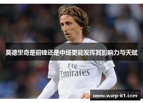 莫德里奇是前锋还是中场更能发挥其影响力与天赋 莫德里奇是前锋还是中场更能发挥其影响力与天赋