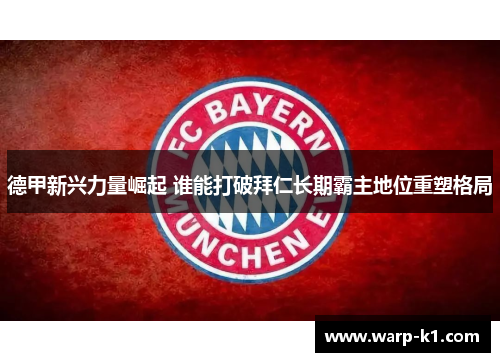 德甲新兴力量崛起 谁能打破拜仁长期霸主地位重塑格局