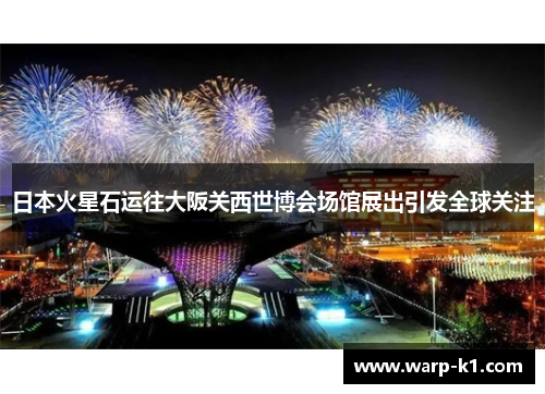 日本火星石运往大阪关西世博会场馆展出引发全球关注