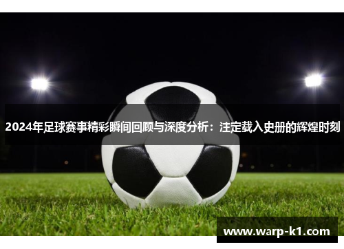 2024年足球赛事精彩瞬间回顾与深度分析：注定载入史册的辉煌时刻