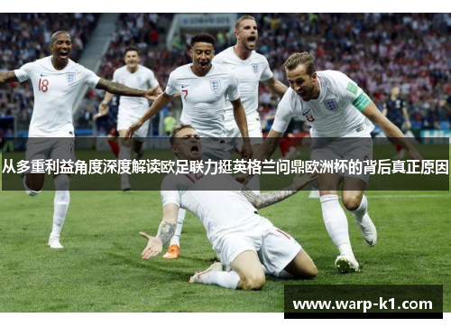从多重利益角度深度解读欧足联力挺英格兰问鼎欧洲杯的背后真正原因 从多重利益角度深度解读欧足联力挺英格兰问鼎欧洲杯的背后真正原因