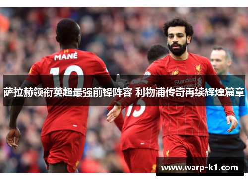 萨拉赫领衔英超最强前锋阵容 利物浦传奇再续辉煌篇章 萨拉赫领衔英超最强前锋阵容 利物浦传奇再续辉煌篇章