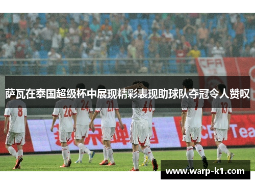 萨瓦在泰国超级杯中展现精彩表现助球队夺冠令人赞叹 萨瓦在泰国超级杯中展现精彩表现助球队夺冠令人赞叹