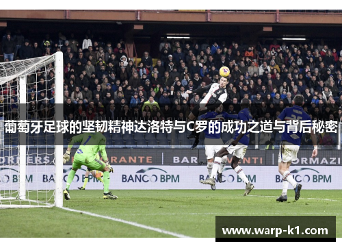 葡萄牙足球的坚韧精神达洛特与C罗的成功之道与背后秘密 葡萄牙足球的坚韧精神达洛特与C罗的成功之道与背后秘密