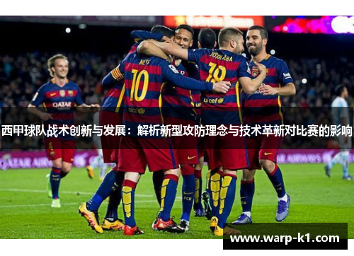 西甲球队战术创新与发展：解析新型攻防理念与技术革新对比赛的影响