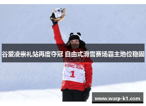 谷爱凌崇礼站再度夺冠 自由式滑雪赛场霸主地位稳固