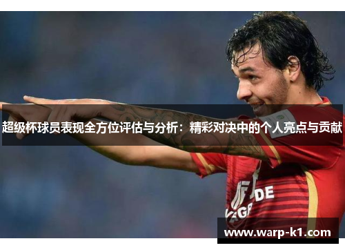 超级杯球员表现全方位评估与分析：精彩对决中的个人亮点与贡献