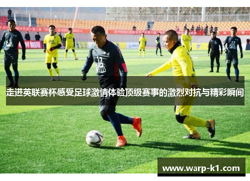 走进英联赛杯感受足球激情体验顶级赛事的激烈对抗与精彩瞬间 走进英联赛杯感受足球激情体验顶级赛事的激烈对抗与精彩瞬间