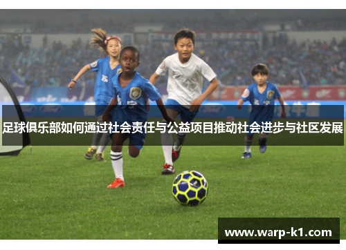 足球俱乐部如何通过社会责任与公益项目推动社会进步与社区发展 足球俱乐部如何通过社会责任与公益项目推动社会进步与社区发展
