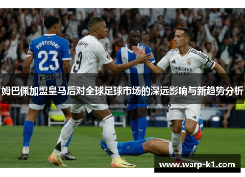姆巴佩加盟皇马后对全球足球市场的深远影响与新趋势分析