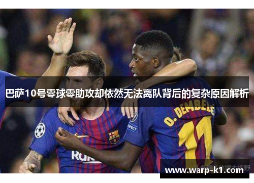 巴萨10号零球零助攻却依然无法离队背后的复杂原因解析