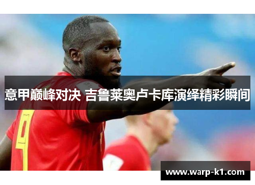 意甲巅峰对决 吉鲁莱奥卢卡库演绎精彩瞬间