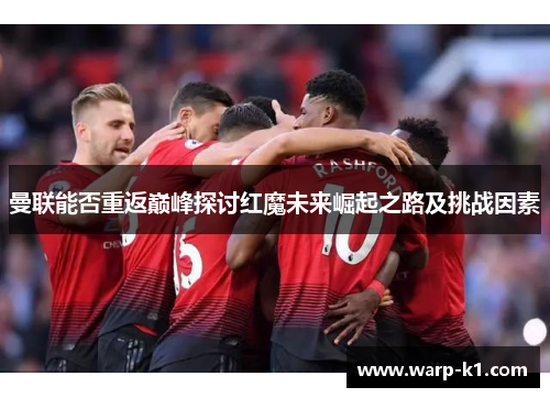 曼联能否重返巅峰探讨红魔未来崛起之路及挑战因素