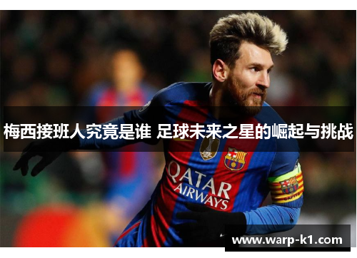 梅西接班人究竟是谁 足球未来之星的崛起与挑战 梅西接班人究竟是谁 足球未来之星的崛起与挑战