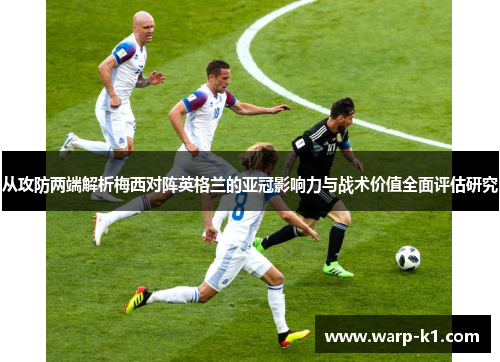 从攻防两端解析梅西对阵英格兰的亚冠影响力与战术价值全面评估研究 从攻防两端解析梅西对阵英格兰的亚冠影响力与战术价值全面评估研究