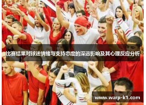 比赛结果对球迷情绪与支持态度的深远影响及其心理反应分析 比赛结果对球迷情绪与支持态度的深远影响及其心理反应分析