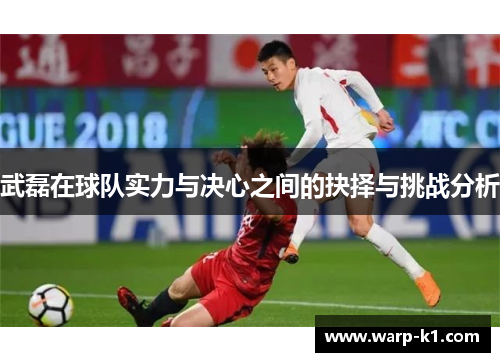 武磊在球队实力与决心之间的抉择与挑战分析 武磊在球队实力与决心之间的抉择与挑战分析