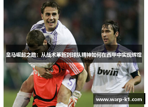 皇马崛起之路：从战术革新到球队精神如何在西甲中实现辉煌