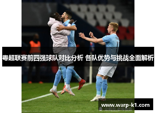 粤超联赛前四强球队对比分析 各队优势与挑战全面解析