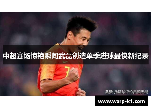 中超赛场惊艳瞬间武磊创造单季进球最快新纪录