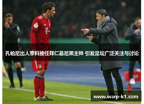 孔帕尼出人意料接任拜仁慕尼黑主帅 引发足坛广泛关注与讨论