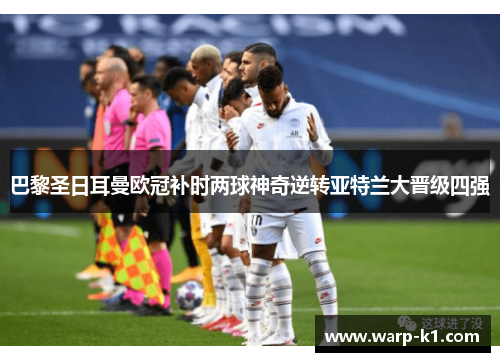 巴黎圣日耳曼欧冠补时两球神奇逆转亚特兰大晋级四强