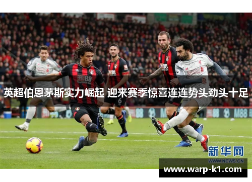 英超伯恩茅斯实力崛起 迎来赛季惊喜连连势头劲头十足