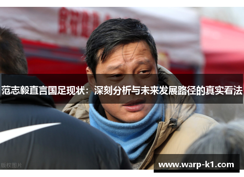 范志毅直言国足现状:深刻分析与未来发展路径的真实看法 范志毅直言国足现状:深刻分析与未来发展路径的真实看法