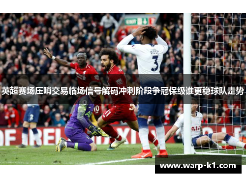 英超赛场压哨交易临场信号解码冲刺阶段争冠保级谁更稳球队走势 英超赛场压哨交易临场信号解码冲刺阶段争冠保级谁更稳球队走势