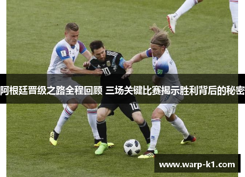 阿根廷晋级之路全程回顾 三场关键比赛揭示胜利背后的秘密 阿根廷晋级之路全程回顾 三场关键比赛揭示胜利背后的秘密