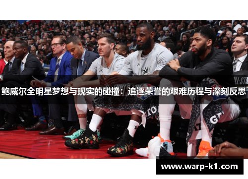 鲍威尔全明星梦想与现实的碰撞：追逐荣誉的艰难历程与深刻反思