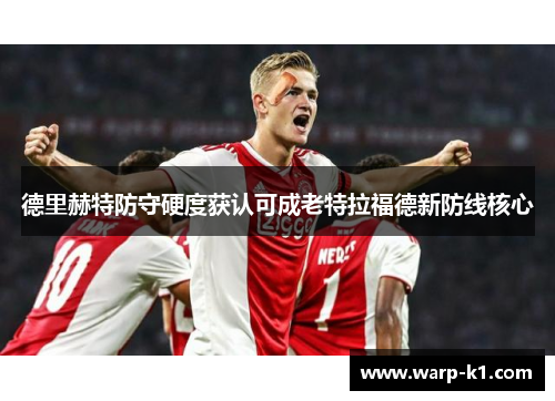 德里赫特防守硬度获认可成老特拉福德新防线核心 德里赫特防守硬度获认可成老特拉福德新防线核心