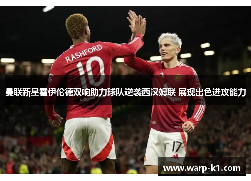 曼联新星霍伊伦德双响助力球队逆袭西汉姆联 展现出色进攻能力 曼联新星霍伊伦德双响助力球队逆袭西汉姆联 展现出色进攻能力