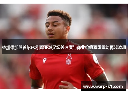 林加德加盟首尔FC引爆亚洲足坛关注度与商业价值双重震动再起波澜 林加德加盟首尔FC引爆亚洲足坛关注度与商业价值双重震动再起波澜